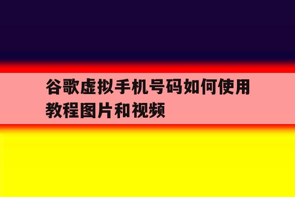 谷歌虚拟手机号码如何使用教程图片和视频的简单介绍 谷歌虚拟手机号码如何使用教程图片和视频的简单介绍