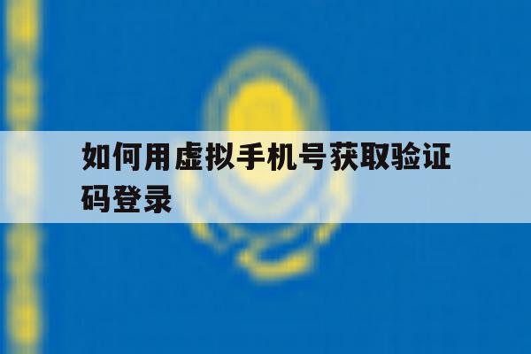 如何用虚拟手机号获取验证码登录 如何用虚拟手机号获取验证码登录