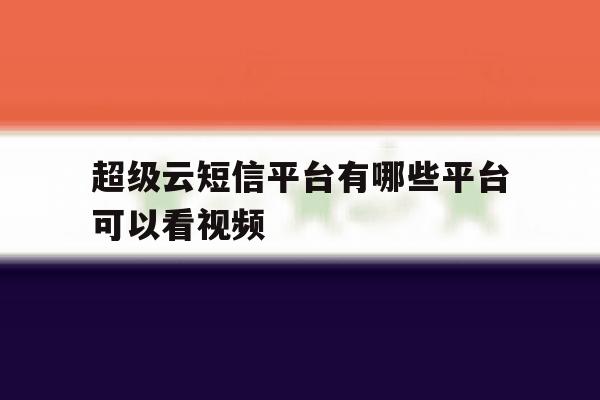 超级云短信平台有哪些平台可以看视频 超级云短信平台有哪些平台可以看视频