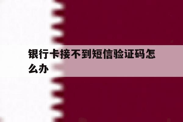银行卡接不到短信验证码怎么办 银行卡接不到短信验证码怎么办