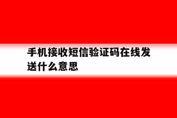 手机接收短信验证码在线发送什么意思的简单介绍 手机接收短信验证码在线发送什么意思的简单介绍