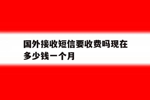 国外接收短信要收费吗现在多少钱一个月 国外接收短信要收费吗现在多少钱一个月