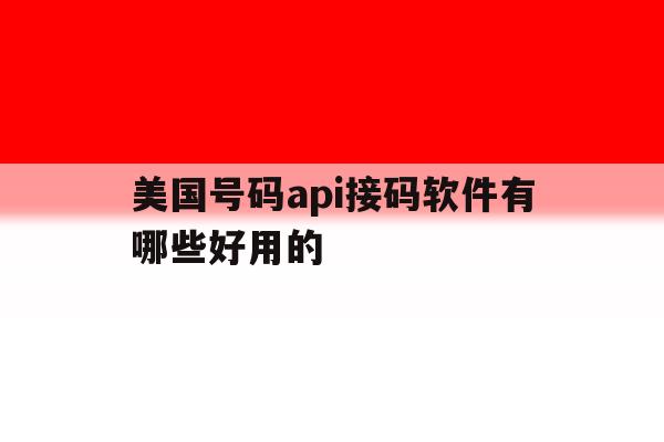 美国号码api接码软件有哪些好用的 美国号码api接码软件有哪些好用的