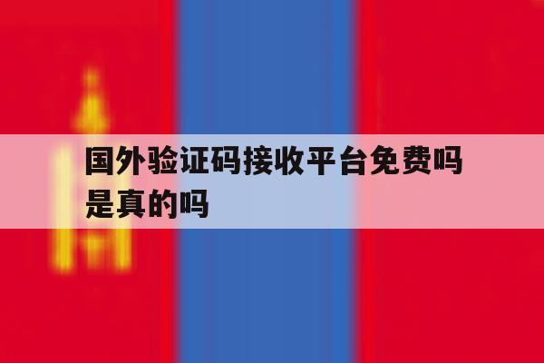 国外验证码接收平台免费吗是真的吗 国外验证码接收平台免费吗是真的吗