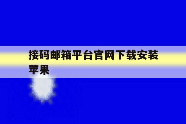 接码邮箱平台官网下载安装苹果 接码邮箱平台官网下载安装苹果