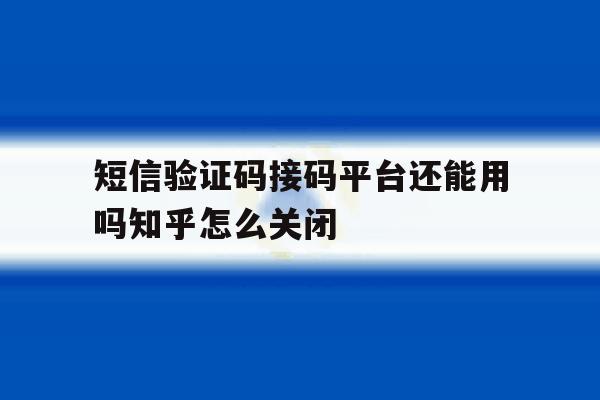包含短信验证码接码平台还能用吗知乎怎么关闭的词条 包含短信验证码接码平台还能用吗知乎怎么关闭的词条