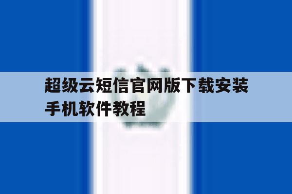 包含超级云短信官网版下载安装手机软件教程的词条 包含超级云短信官网版下载安装手机软件教程的词条