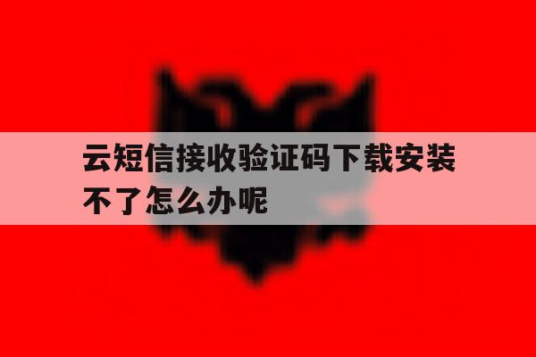 云短信接收验证码下载安装不了怎么办呢 云短信接收验证码下载安装不了怎么办呢