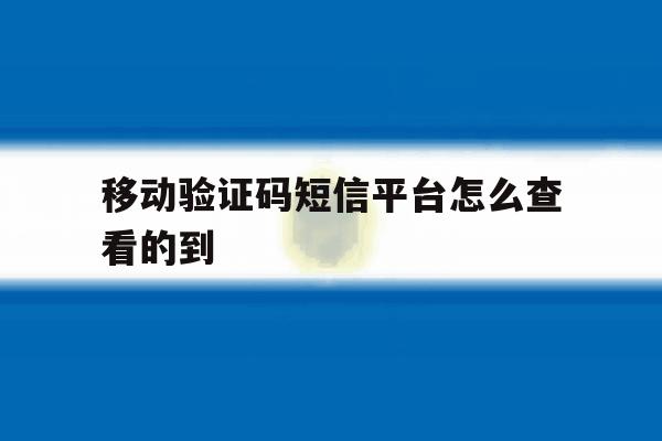 移动验证码短信平台怎么查看的到 移动验证码短信平台怎么查看的到
