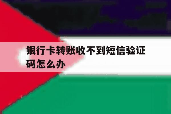 银行卡转账收不到短信验证码怎么办 银行卡转账收不到短信验证码怎么办