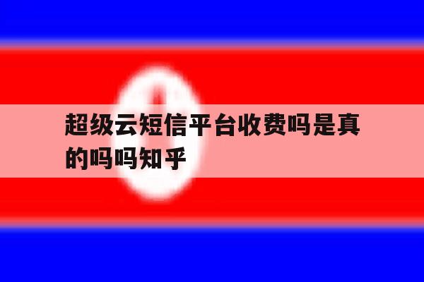 超级云短信平台收费吗是真的吗吗知乎 超级云短信平台收费吗是真的吗吗知乎