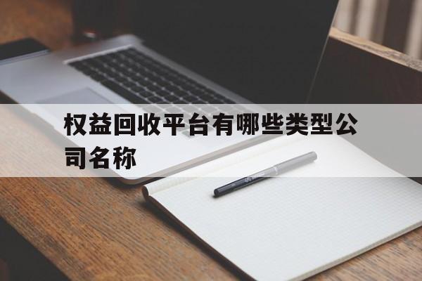 权益回收平台有哪些类型公司名称 权益回收平台有哪些类型公司名称