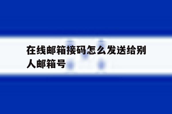 在线邮箱接码怎么发送给别人邮箱号 在线邮箱接码怎么发送给别人邮箱号