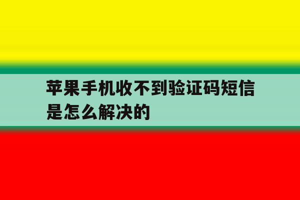 苹果手机收不到验证码短信是怎么解决的 苹果手机收不到验证码短信是怎么解决的