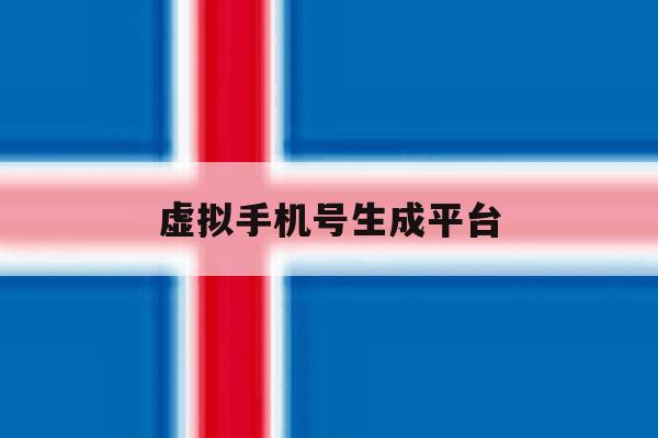 虚拟手机号生成平台 虚拟手机号生成平台