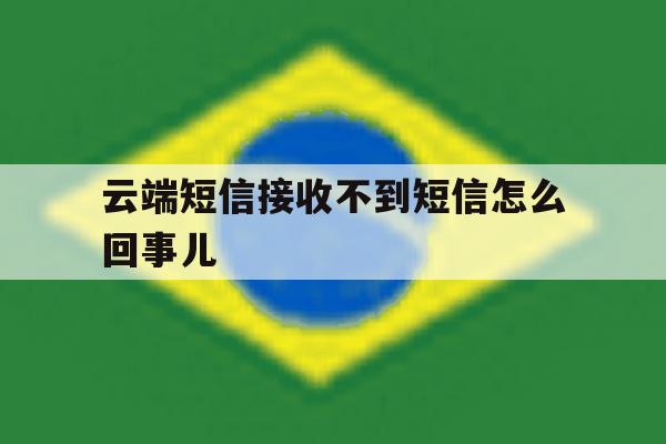 云端短信接收不到短信怎么回事儿 云端短信接收不到短信怎么回事儿