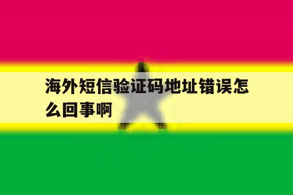 海外短信验证码地址错误怎么回事啊 海外短信验证码地址错误怎么回事啊