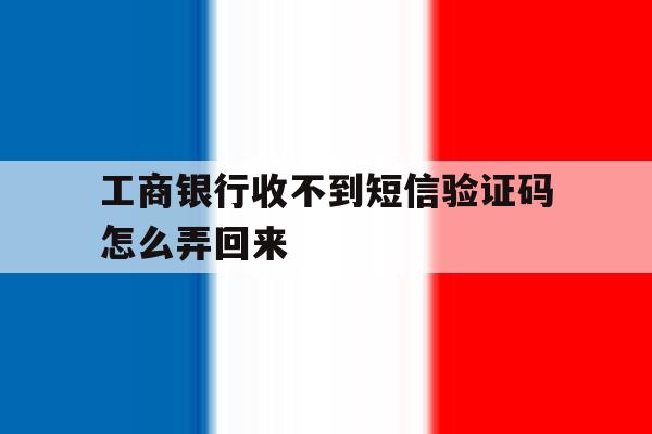 工商银行收不到短信验证码怎么弄回来 工商银行收不到短信验证码怎么弄回来