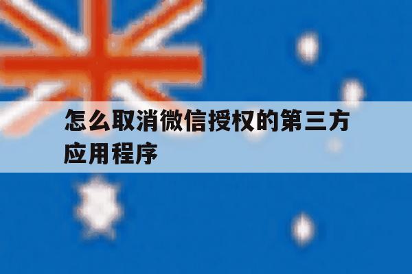 怎么取消微信授权的第三方应用程序 怎么取消微信授权的第三方应用程序