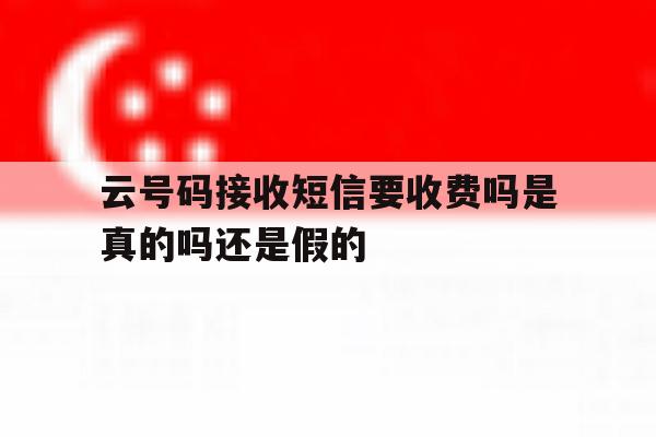 云号码接收短信要收费吗是真的吗还是假的 云号码接收短信要收费吗是真的吗还是假的