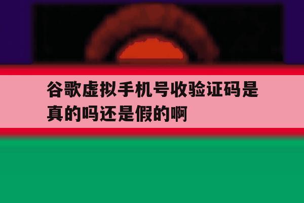 包含谷歌虚拟手机号收验证码是真的吗还是假的啊的词条 包含谷歌虚拟手机号收验证码是真的吗还是假的啊的词条
