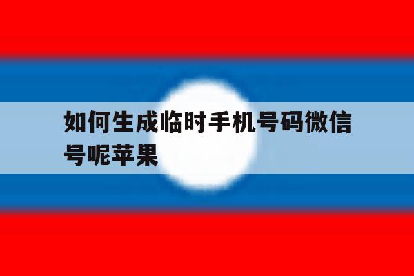 包含如何生成临时手机号码微信号呢苹果的词条 包含如何生成临时手机号码微信号呢苹果的词条