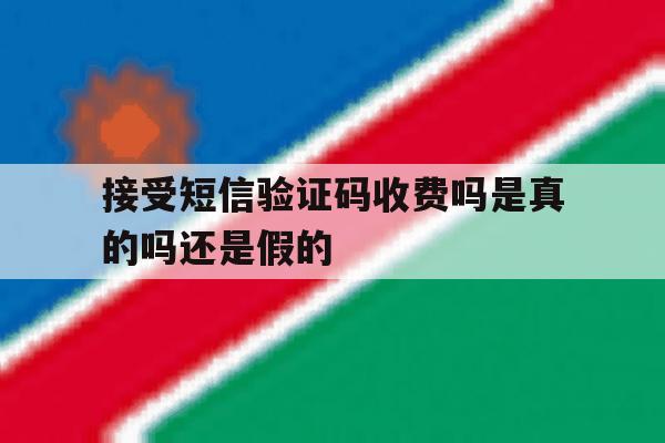 接受短信验证码收费吗是真的吗还是假的 接受短信验证码收费吗是真的吗还是假的