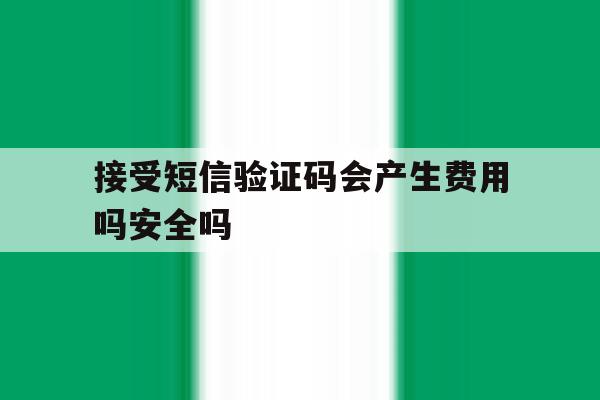 包含接受短信验证码会产生费用吗安全吗的词条 包含接受短信验证码会产生费用吗安全吗的词条