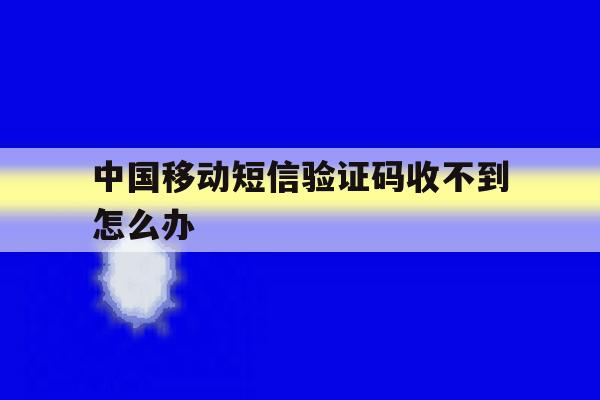 中国移动短信验证码收不到怎么办 中国移动短信验证码收不到怎么办