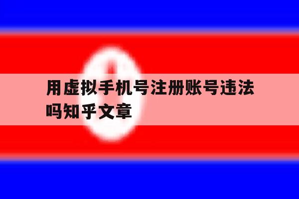 用虚拟手机号注册账号违法吗知乎文章的简单介绍 用虚拟手机号注册账号违法吗知乎文章的简单介绍