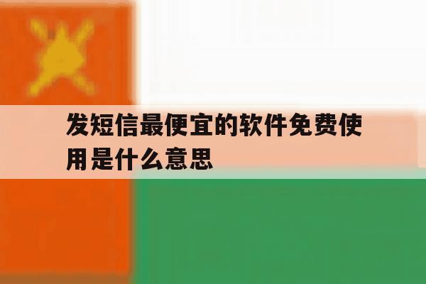发短信最便宜的软件免费使用是什么意思 发短信最便宜的软件免费使用是什么意思