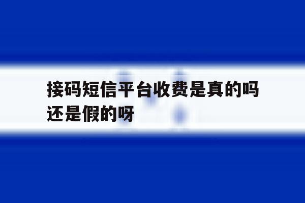 接码短信平台收费是真的吗还是假的呀 接码短信平台收费是真的吗还是假的呀