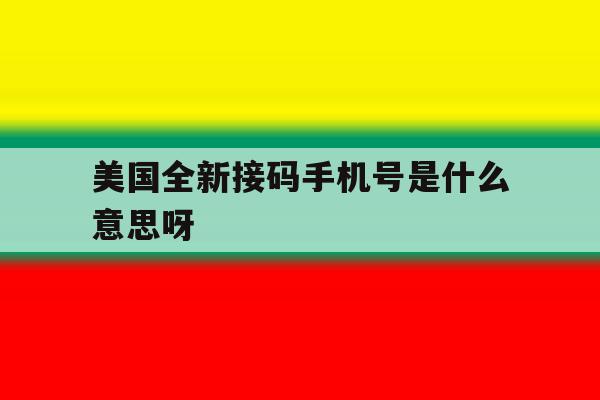 美国全新接码手机号是什么意思呀 美国全新接码手机号是什么意思呀