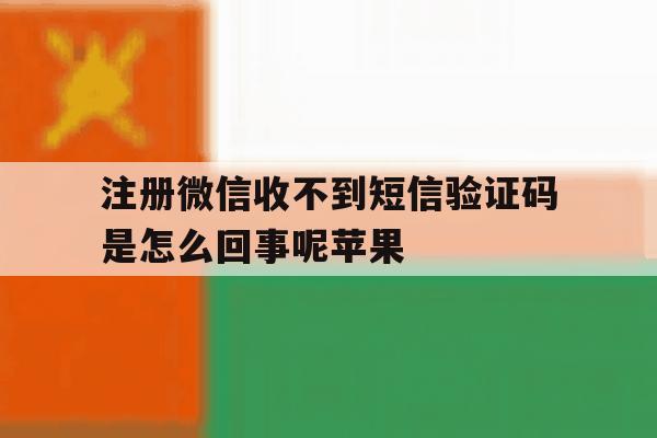 注册微信收不到短信验证码是怎么回事呢苹果 注册微信收不到短信验证码是怎么回事呢苹果