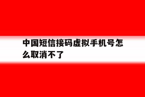 中国短信接码虚拟手机号怎么取消不了 中国短信接码虚拟手机号怎么取消不了