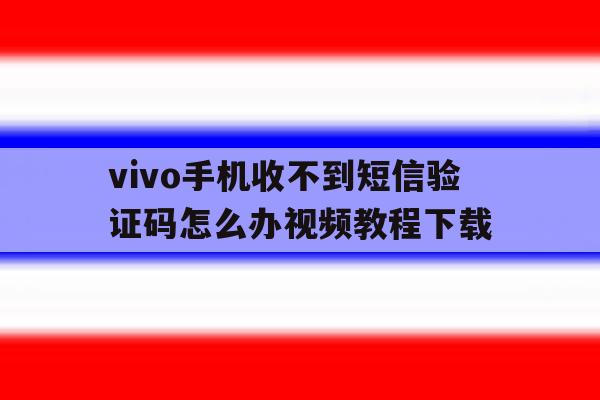 vivo手机收不到短信验证码怎么办视频教程下载的简单介绍 vivo手机收不到短信验证码怎么办视频教程下载的简单介绍