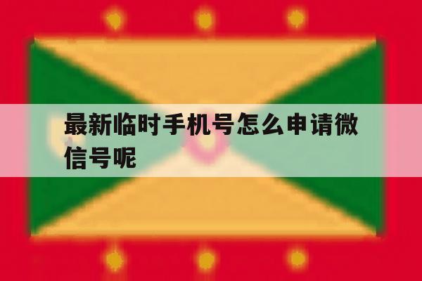 最新临时手机号怎么申请微信号呢 最新临时手机号怎么申请微信号呢