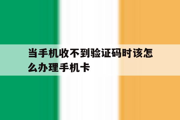 当手机收不到验证码时该怎么办理手机卡的简单介绍 当手机收不到验证码时该怎么办理手机卡的简单介绍