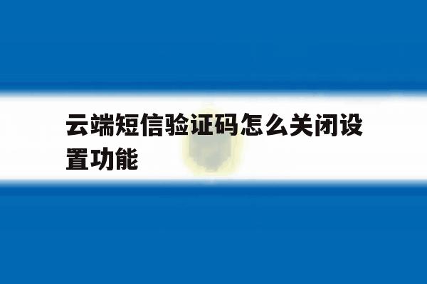 云端短信验证码怎么关闭设置功能 云端短信验证码怎么关闭设置功能