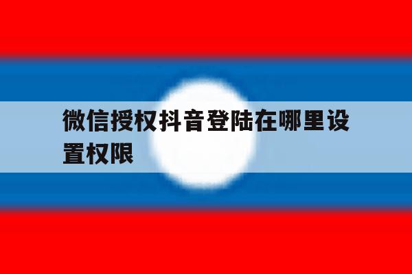微信授权抖音登陆在哪里设置权限 微信授权抖音登陆在哪里设置权限