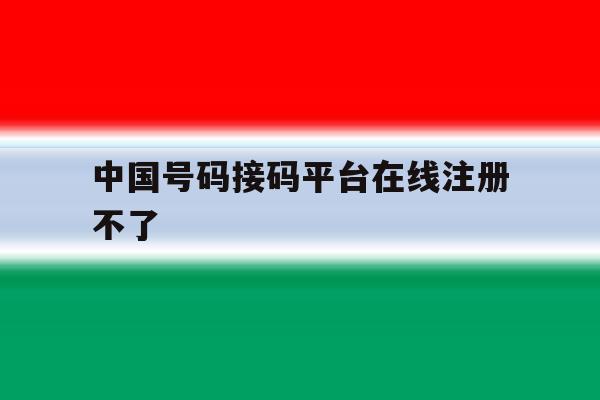 中国号码接码平台在线注册不了 中国号码接码平台在线注册不了