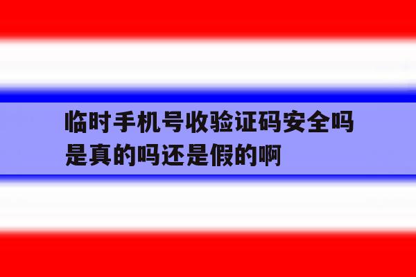 包含临时手机号收验证码安全吗是真的吗还是假的啊的词条 包含临时手机号收验证码安全吗是真的吗还是假的啊的词条