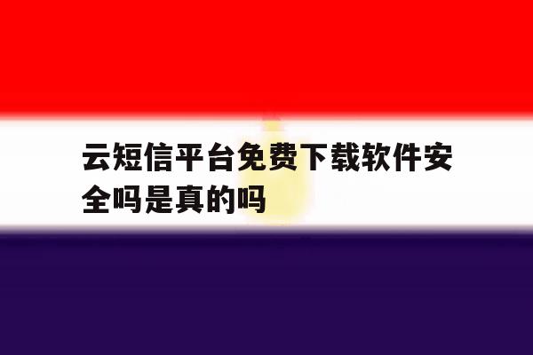 云短信平台免费下载软件安全吗是真的吗 云短信平台免费下载软件安全吗是真的吗