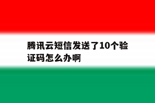 包含腾讯云短信发送了10个验证码怎么办啊的词条 包含腾讯云短信发送了10个验证码怎么办啊的词条