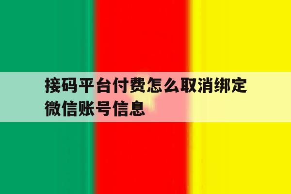 包含接码平台付费怎么取消绑定微信账号信息的词条 包含接码平台付费怎么取消绑定微信账号信息的词条