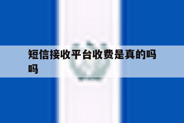 短信接收平台收费是真的吗吗 短信接收平台收费是真的吗吗