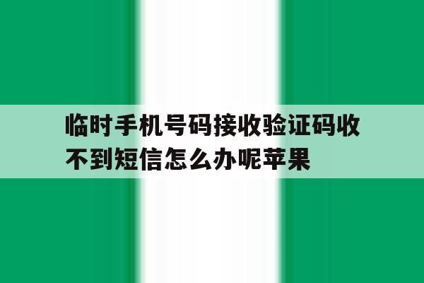 关于临时手机号码接收验证码收不到短信怎么办呢苹果的信息 关于临时手机号码接收验证码收不到短信怎么办呢苹果的信息