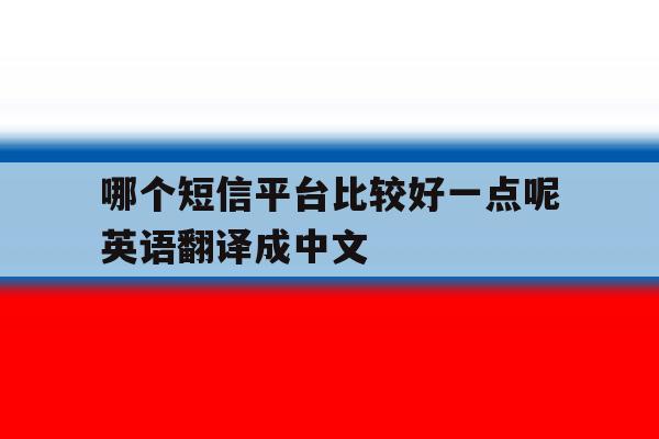 关于哪个短信平台比较好一点呢英语翻译成中文的信息 关于哪个短信平台比较好一点呢英语翻译成中文的信息