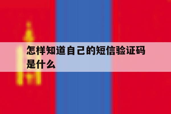 怎样知道自己的短信验证码是什么 怎样知道自己的短信验证码是什么