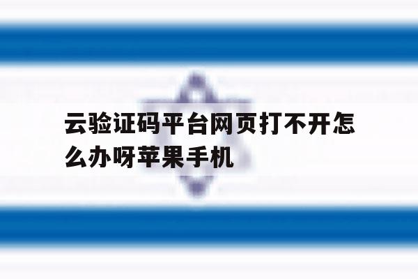 云验证码平台网页打不开怎么办呀苹果手机的简单介绍 云验证码平台网页打不开怎么办呀苹果手机的简单介绍